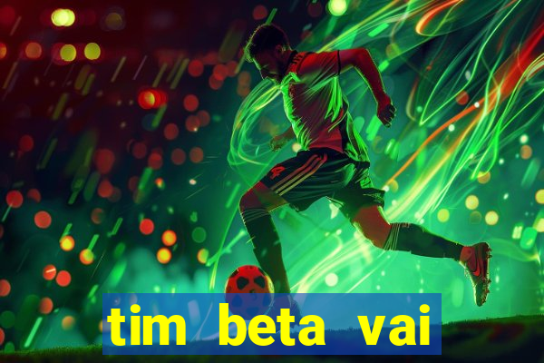 tim beta vai acabar 2024